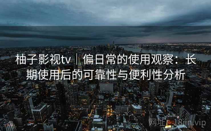 柚子影视tv｜偏日常的使用观察：长期使用后的可靠性与便利性分析-第2张图片