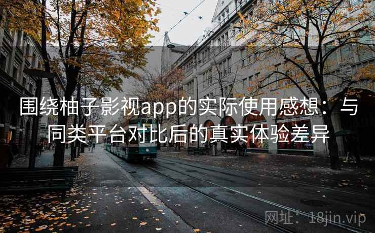 围绕柚子影视app的实际使用感想：与同类平台对比后的真实体验差异-第1张图片