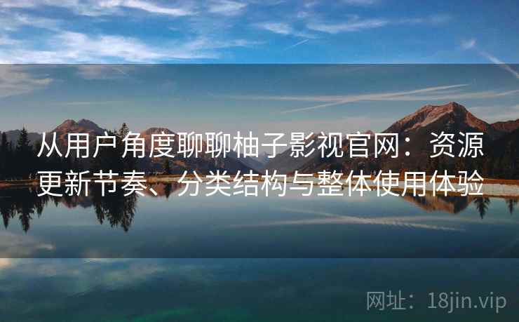 从用户角度聊聊柚子影视官网：资源更新节奏、分类结构与整体使用体验-第2张图片