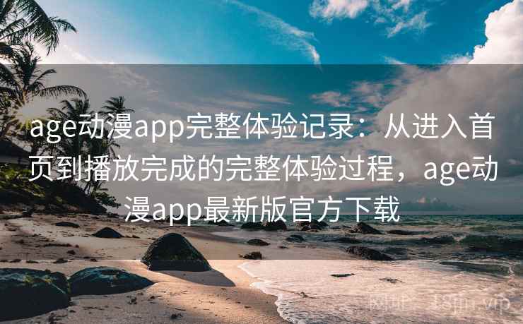 age动漫app完整体验记录：从进入首页到播放完成的完整体验过程，age动漫app最新版官方下载-第1张图片