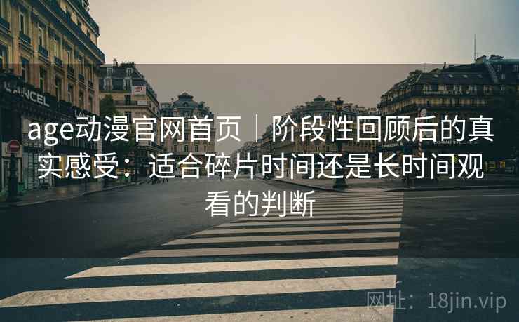 age动漫官网首页｜阶段性回顾后的真实感受：适合碎片时间还是长时间观看的判断-第2张图片