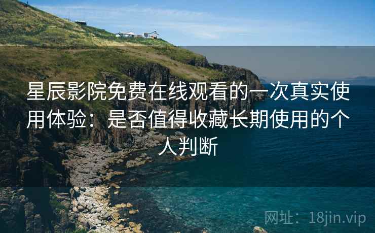 星辰影院免费在线观看的一次真实使用体验：是否值得收藏长期使用的个人判断-第2张图片