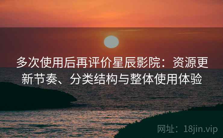 多次使用后再评价星辰影院：资源更新节奏、分类结构与整体使用体验-第2张图片