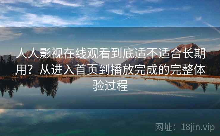 人人影视在线观看到底适不适合长期用?从进入首页到播放完成的完整体验过程-第2张图片 人人影视在线观看到底适不适合长期用?从进入首页到播放完成的完整体验过程-第2张图片