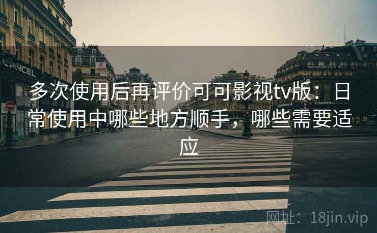 多次使用后再评价可可影视tv版：日常使用中哪些地方顺手，哪些需要适应-第2张图片