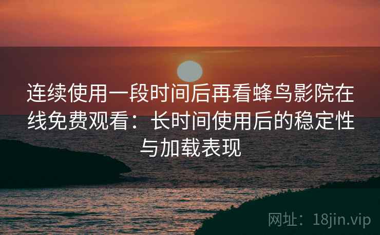 连续使用一段时间后再看蜂鸟影院在线免费观看：长时间使用后的稳定性与加载表现-第2张图片