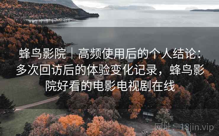 蜂鸟影院｜高频使用后的个人结论：多次回访后的体验变化记录，蜂鸟影院好看的电影电视剧在线-第1张图片