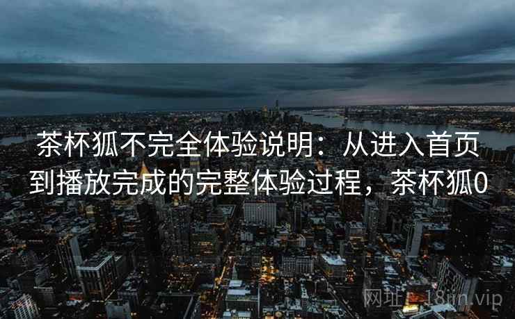 茶杯狐不完全体验说明：从进入首页到播放完成的完整体验过程，茶杯狐0-第1张图片