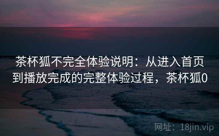 茶杯狐不完全体验说明：从进入首页到播放完成的完整体验过程，茶杯狐0-第2张图片