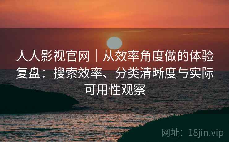 人人影视官网|从效率角度做的体验复盘:搜索效率、分类清晰度与实际可用性观察-第2张图片 人人影视官网|从效率角度做的体验复盘:搜索效率、分类清晰度与实际可用性观察-第2张图片