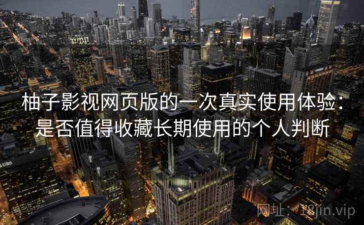 柚子影视网页版的一次真实使用体验：是否值得收藏长期使用的个人判断-第1张图片