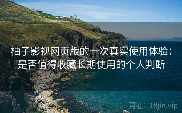 柚子影视网页版的一次真实使用体验：是否值得收藏长期使用的个人判断-第2张图片