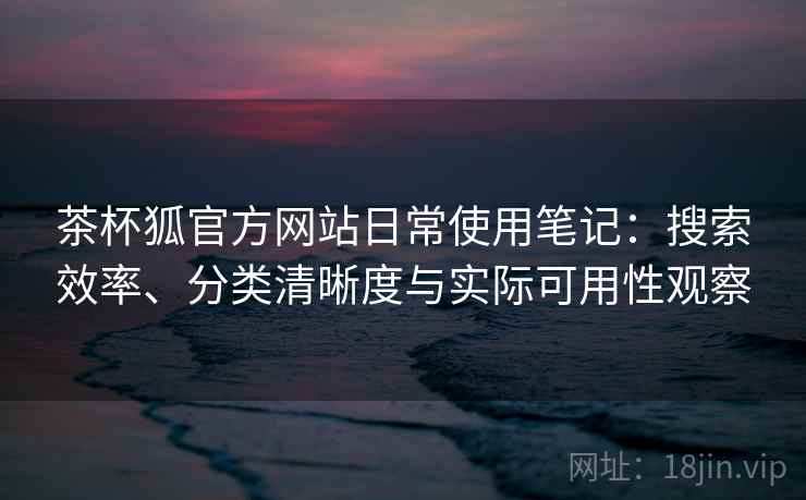 茶杯狐官方网站日常使用笔记：搜索效率、分类清晰度与实际可用性观察-第2张图片