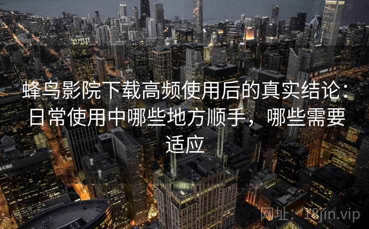 蜂鸟影院下载高频使用后的真实结论：日常使用中哪些地方顺手，哪些需要适应-第2张图片