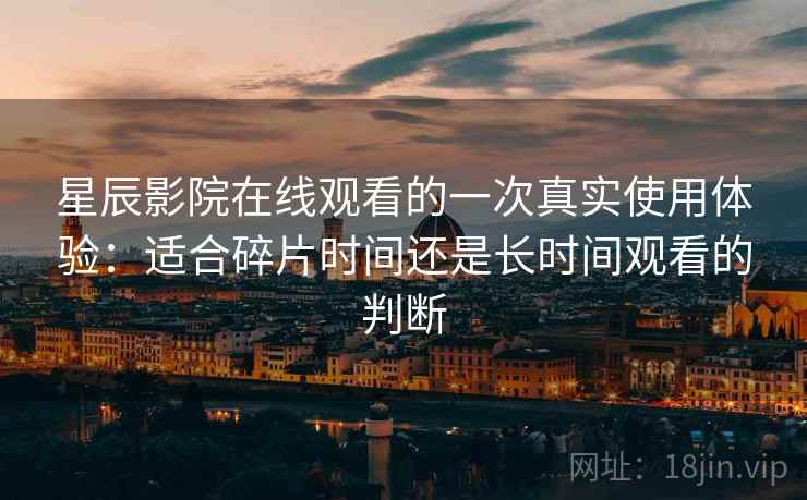 星辰影院在线观看的一次真实使用体验:适合碎片时间还是长时间观看的判断-第2张图片 星辰影院在线观看的一次真实使用体验:适合碎片时间还是长时间观看的判断-第2张图片