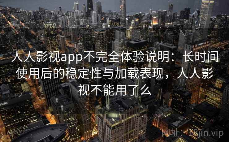 人人影视app不完全体验说明：长时间使用后的稳定性与加载表现，人人影视不能用了么-第2张图片