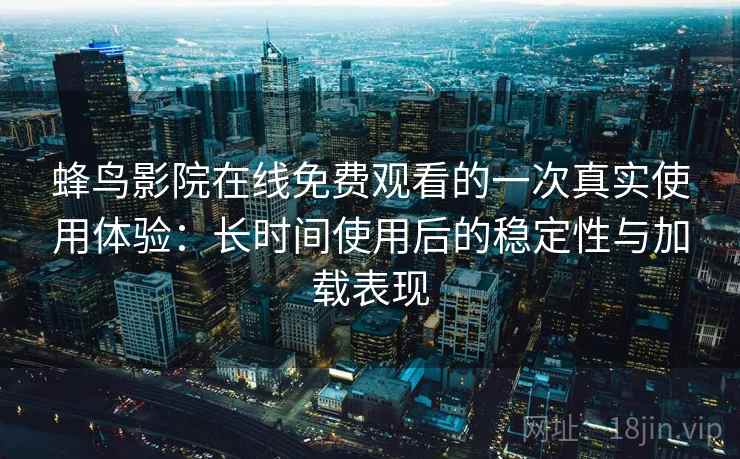 蜂鸟影院在线免费观看的一次真实使用体验:长时间使用后的稳定性与加载表现-第1张图片 蜂鸟影院在线免费观看的一次真实使用体验:长时间使用后的稳定性与加载表现-第1张图片