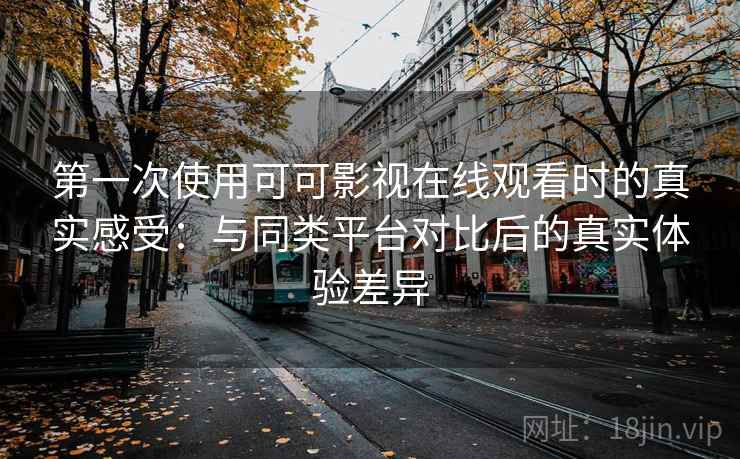 第一次使用可可影视在线观看时的真实感受：与同类平台对比后的真实体验差异-第2张图片