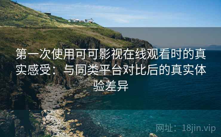 第一次使用可可影视在线观看时的真实感受：与同类平台对比后的真实体验差异-第1张图片