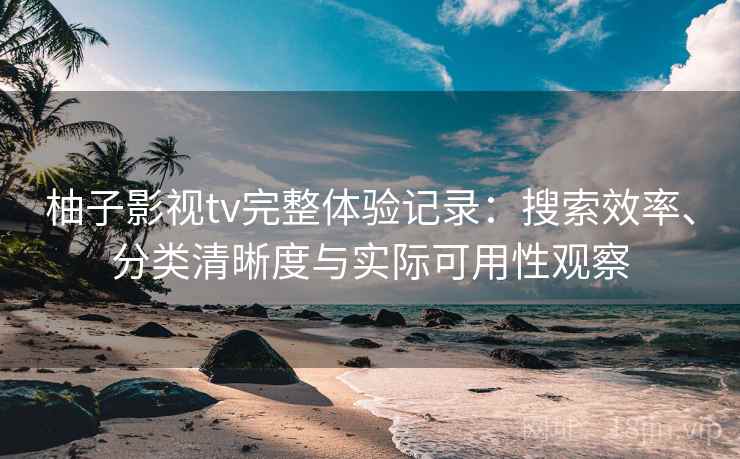 柚子影视tv完整体验记录:搜索效率、分类清晰度与实际可用性观察-第2张图片 柚子影视tv完整体验记录:搜索效率、分类清晰度与实际可用性观察-第2张图片