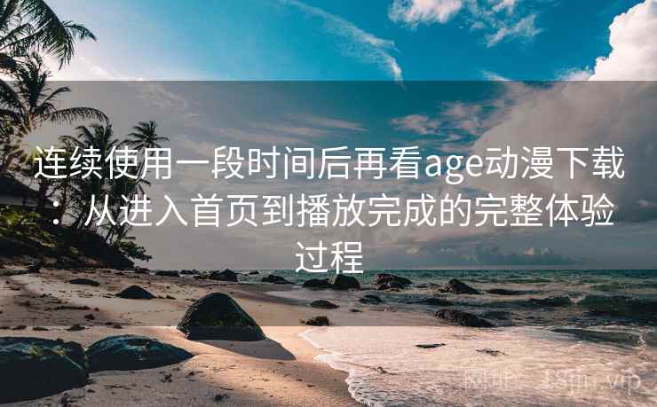 连续使用一段时间后再看age动漫下载：从进入首页到播放完成的完整体验过程-第1张图片