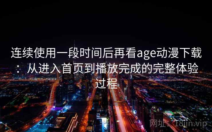 连续使用一段时间后再看age动漫下载：从进入首页到播放完成的完整体验过程-第2张图片