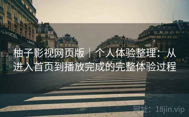 柚子影视网页版｜个人体验整理：从进入首页到播放完成的完整体验过程-第1张图片