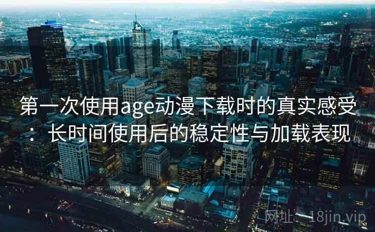 第一次使用age动漫下载时的真实感受：长时间使用后的稳定性与加载表现-第1张图片