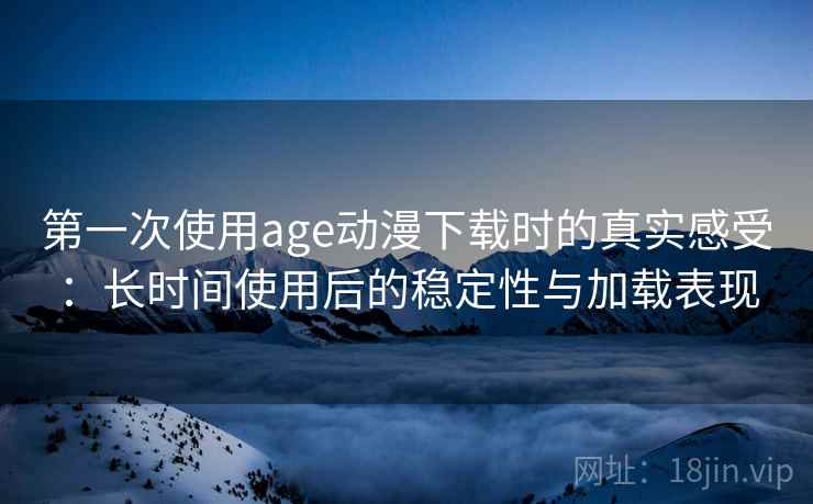 第一次使用age动漫下载时的真实感受：长时间使用后的稳定性与加载表现-第2张图片