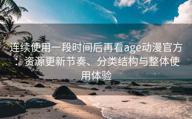 连续使用一段时间后再看age动漫官方：资源更新节奏、分类结构与整体使用体验-第1张图片