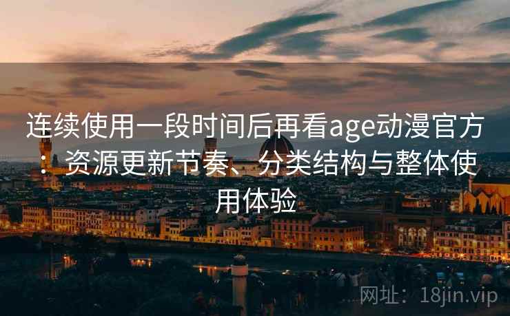 连续使用一段时间后再看age动漫官方：资源更新节奏、分类结构与整体使用体验-第2张图片