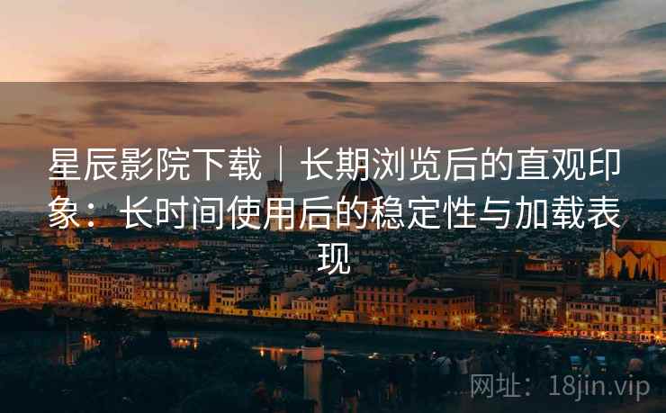 星辰影院下载|长期浏览后的直观印象:长时间使用后的稳定性与加载表现-第1张图片 星辰影院下载|长期浏览后的直观印象:长时间使用后的稳定性与加载表现-第1张图片