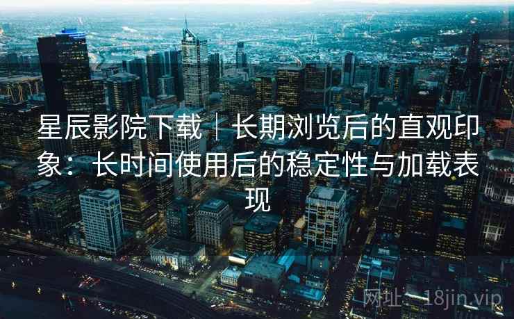 星辰影院下载|长期浏览后的直观印象:长时间使用后的稳定性与加载表现-第2张图片 星辰影院下载|长期浏览后的直观印象:长时间使用后的稳定性与加载表现-第2张图片