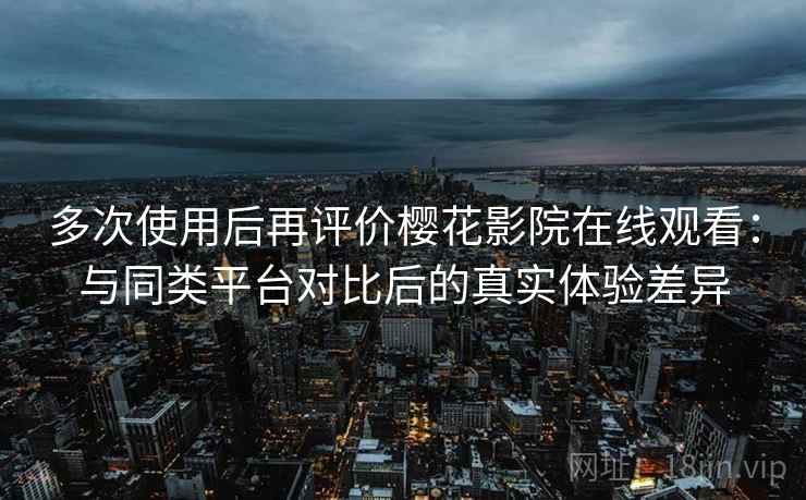 多次使用后再评价樱花影院在线观看：与同类平台对比后的真实体验差异-第2张图片