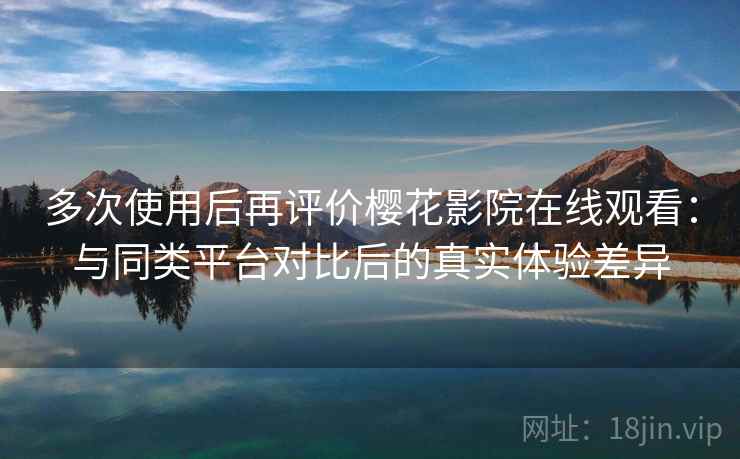 多次使用后再评价樱花影院在线观看：与同类平台对比后的真实体验差异-第1张图片