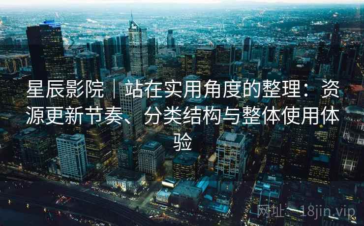 星辰影院｜站在实用角度的整理：资源更新节奏、分类结构与整体使用体验-第1张图片