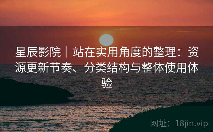 星辰影院｜站在实用角度的整理：资源更新节奏、分类结构与整体使用体验-第2张图片