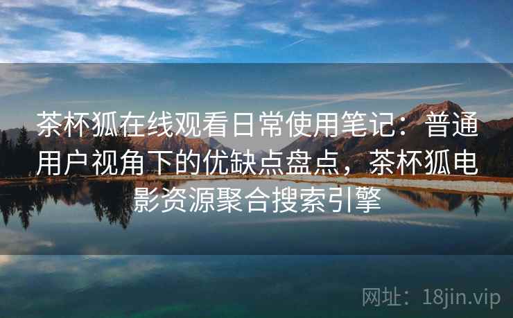 茶杯狐在线观看日常使用笔记:普通用户视角下的优缺点盘点,茶杯狐电影资源聚合搜索引擎-第2张图片 茶杯狐在线观看日常使用笔记:普通用户视角下的优缺点盘点,茶杯狐电影资源聚合搜索引擎-第2张图片