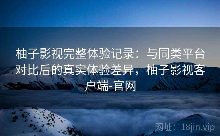 柚子影视完整体验记录:与同类平台对比后的真实体验差异,柚子影视客户端-官网-第2张图片 柚子影视完整体验记录:与同类平台对比后的真实体验差异,柚子影视客户端-官网-第2张图片