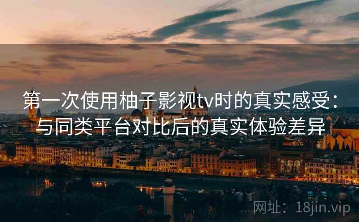 第一次使用柚子影视tv时的真实感受:与同类平台对比后的真实体验差异-第2张图片 第一次使用柚子影视tv时的真实感受:与同类平台对比后的真实体验差异-第2张图片