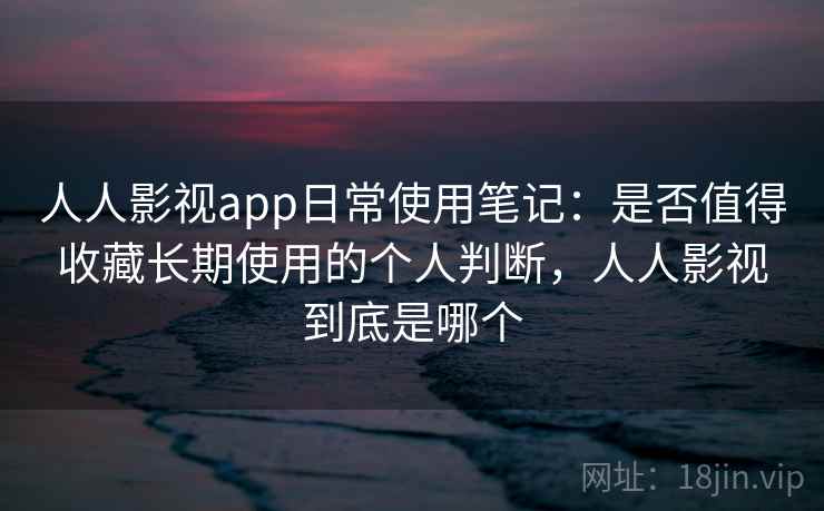人人影视app日常使用笔记：是否值得收藏长期使用的个人判断，人人影视到底是哪个-第2张图片