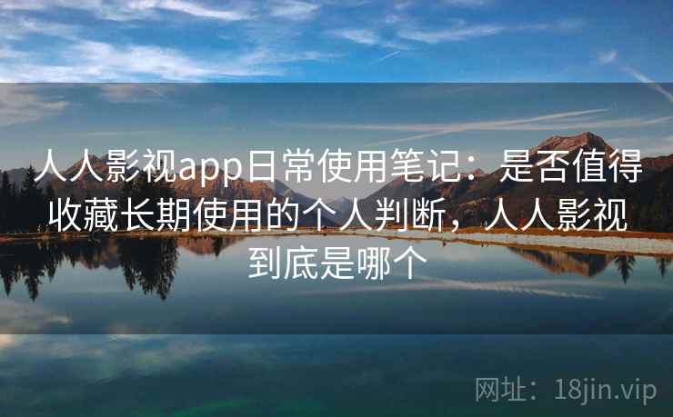 人人影视app日常使用笔记：是否值得收藏长期使用的个人判断，人人影视到底是哪个-第1张图片