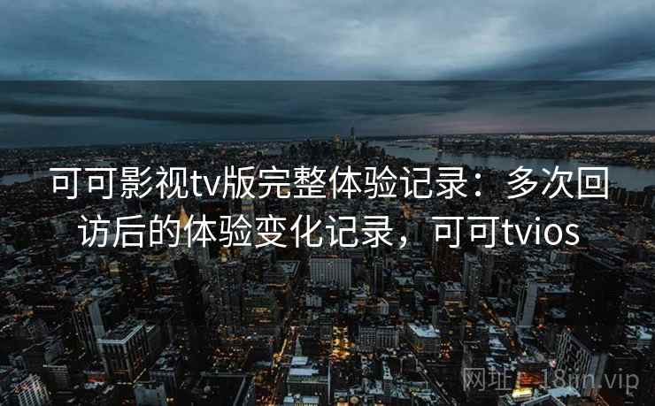 可可影视tv版完整体验记录:多次回访后的体验变化记录,可可tvios-第2张图片 可可影视tv版完整体验记录:多次回访后的体验变化记录,可可tvios-第2张图片