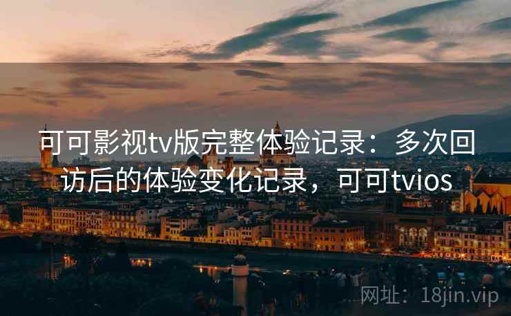 可可影视tv版完整体验记录:多次回访后的体验变化记录,可可tvios-第1张图片 可可影视tv版完整体验记录:多次回访后的体验变化记录,可可tvios-第1张图片