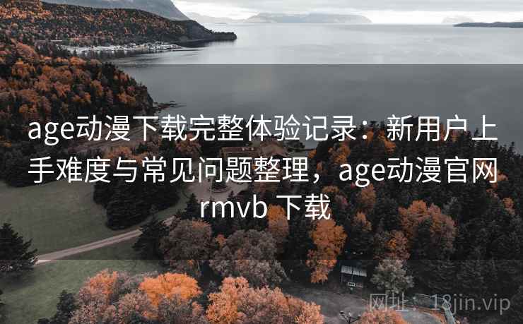 age动漫下载完整体验记录:新用户上手难度与常见问题整理,age动漫官网 rmvb 下载-第2张图片 age动漫下载完整体验记录:新用户上手难度与常见问题整理,age动漫官网 rmvb 下载-第2张图片