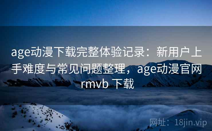 age动漫下载完整体验记录:新用户上手难度与常见问题整理,age动漫官网 rmvb 下载-第1张图片 age动漫下载完整体验记录:新用户上手难度与常见问题整理,age动漫官网 rmvb 下载-第1张图片