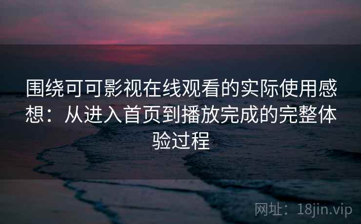 围绕可可影视在线观看的实际使用感想:从进入首页到播放完成的完整体验过程-第2张图片 围绕可可影视在线观看的实际使用感想:从进入首页到播放完成的完整体验过程-第2张图片