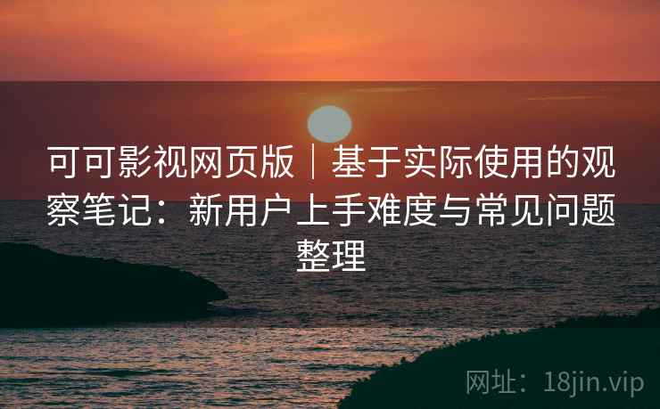 可可影视网页版｜基于实际使用的观察笔记：新用户上手难度与常见问题整理-第2张图片