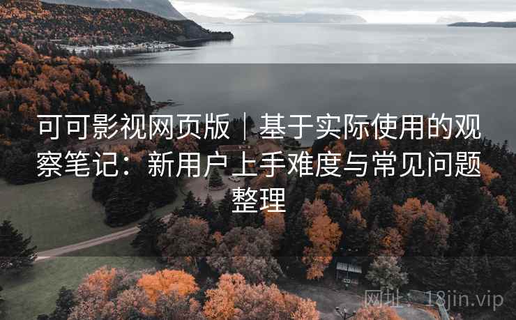 可可影视网页版｜基于实际使用的观察笔记：新用户上手难度与常见问题整理-第1张图片