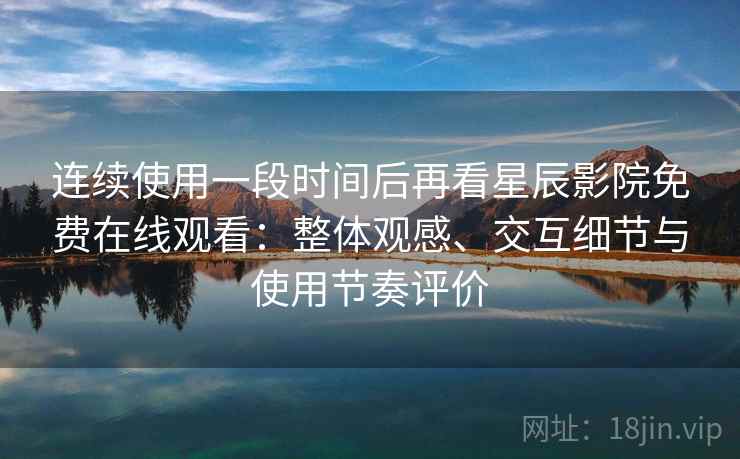 连续使用一段时间后再看星辰影院免费在线观看：整体观感、交互细节与使用节奏评价-第1张图片